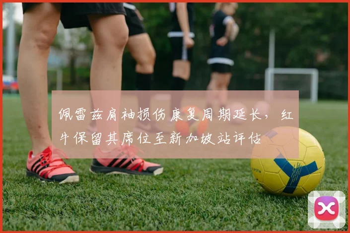 佩雷兹肩袖损伤康复周期延长，红牛保留其席位至新加坡站评估